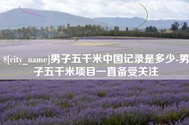 宜都男子五千米中国记录是多少-男子五千米项目一直备受关注