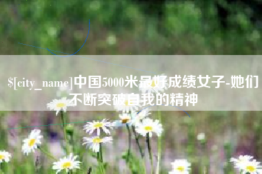宜都中国5000米最好成绩女子-她们不断突破自我的精神