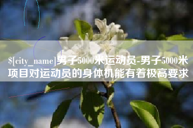 宜都男子5000米运动员-男子5000米项目对运动员的身体机能有着极高要求