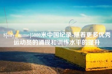 宜都5000米中国纪录-随着更多优秀运动员的涌现和训练水平的提升