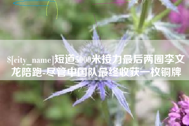 宜都短道5000米接力最后两圈李文龙陪跑-尽管中国队最终收获一枚铜牌
