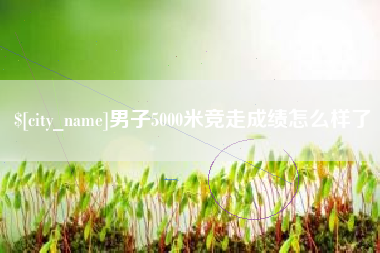 宜都男子5000米竞走成绩怎么样了
