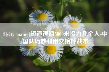 宜都短道速滑5000米接力几个人-中国队巧妙利用交接棒战术