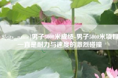 宜都男子5000米成绩-男子5000米项目一直是耐力与速度的激烈碰撞