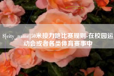 宜都50米接力跑比赛规则-在校园运动会或者各类体育赛事中