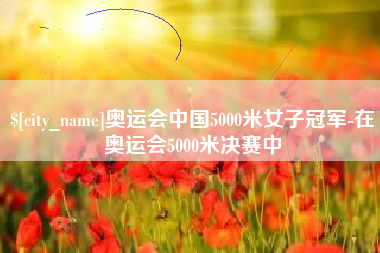 宜都奥运会中国5000米女子冠军-在奥运会5000米决赛中