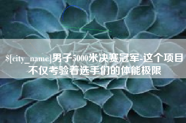 宜都男子5000米决赛冠军-这个项目不仅考验着选手们的体能极限