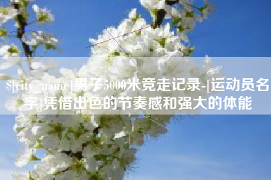 宜都男子5000米竞走记录-[运动员名字]凭借出色的节奏感和强大的体能