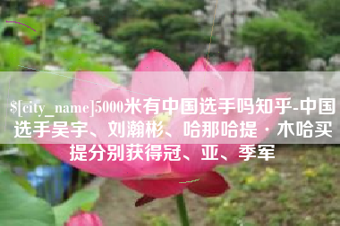宜都5000米有中国选手吗知乎-中国选手吴宇、刘瀚彬、哈那哈提·木哈买提分别获得冠、亚、季军