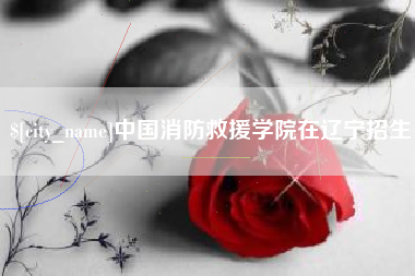 宜都中国消防救援学院在辽宁招生