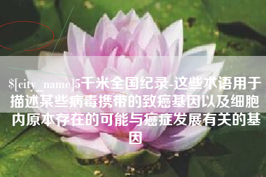 宜都5千米全国纪录-这些术语用于描述某些病毒携带的致癌基因以及细胞内原本存在的可能与癌症发展有关的基因