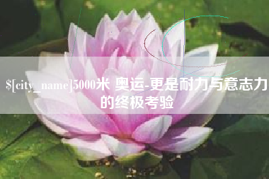宜都5000米 奥运-更是耐力与意志力的终极考验