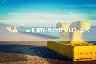 宜都消防设施操作员证怎么考