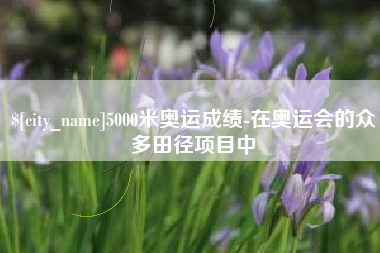 宜都5000米奥运成绩-在奥运会的众多田径项目中