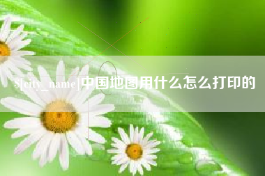 宜都中国地图用什么怎么打印的