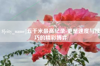 宜都五千米最高纪录-更是速度与技巧的精彩博弈