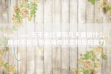 宜都五千米比赛前几天要做什么-：睡眠不足会影响身体状态和反应能力