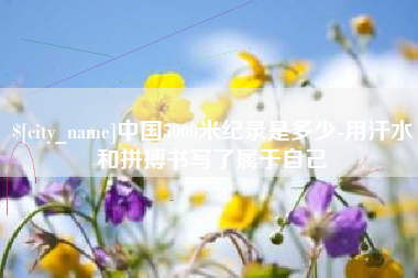 宜都中国5000米纪录是多少-用汗水和拼搏书写了属于自己