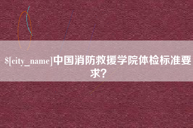 宜都中国消防救援学院体检标准要求？