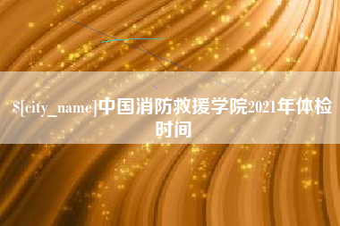 宜都中国消防救援学院2021年体检时间