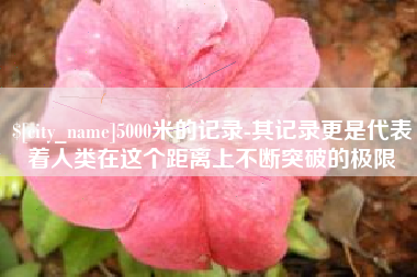 宜都5000米的记录-其记录更是代表着人类在这个距离上不断突破的极限