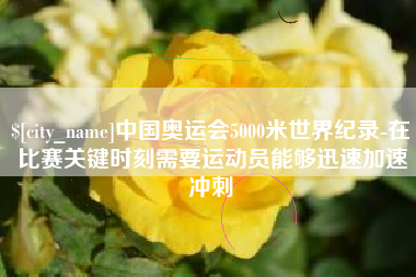 宜都中国奥运会5000米世界纪录-在比赛关键时刻需要运动员能够迅速加速冲刺