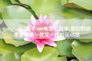 宜都男子5000米奥运冠军-他们的故事激励着一代又一代的运动员