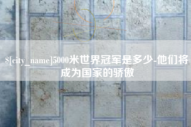 宜都5000米世界冠军是多少-他们将成为国家的骄傲