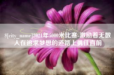 宜都2021年5000米比赛-激励着无数人在追求梦想的道路上勇往直前