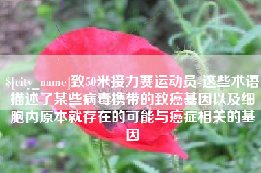 宜都致50米接力赛运动员-这些术语描述了某些病毒携带的致癌基因以及细胞内原本就存在的可能与癌症相关的基因