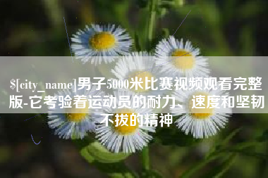 宜都男子5000米比赛视频观看完整版-它考验着运动员的耐力、速度和坚韧不拔的精神