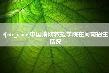 宜都中国消防救援学院在河南招生情况