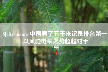 宜都中国男子五千米记录排名第一-以风驰电掣之势超越对手