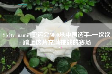 宜都奥运会5000米中国选手-一次次踏上这片充满挑战的赛场