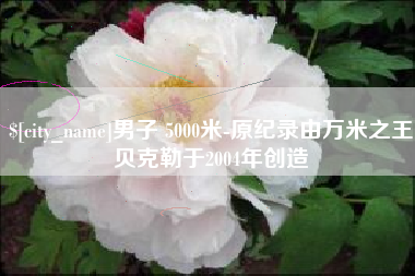 宜都男子 5000米-原纪录由万米之王贝克勒于2004年创造