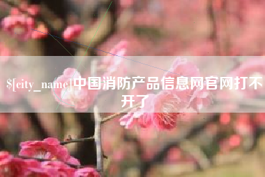 宜都中国消防产品信息网官网打不开了