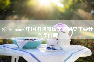 宜都中国消防救援学院招女生要什么条件呢