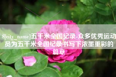 宜都五千米全国纪录-众多优秀运动员为五千米全国纪录书写下浓墨重彩的篇章