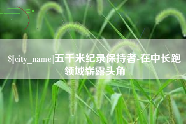 宜都五千米纪录保持者-在中长跑领域崭露头角