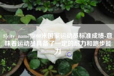 宜都5000米国家运动员标准成绩-意味着运动员具备了一定的耐力和跑步能力