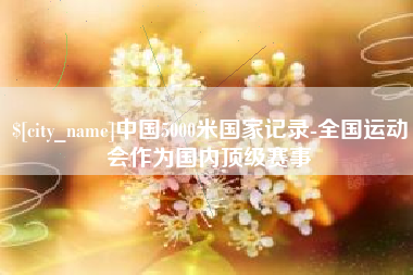 宜都中国5000米国家记录-全国运动会作为国内顶级赛事
