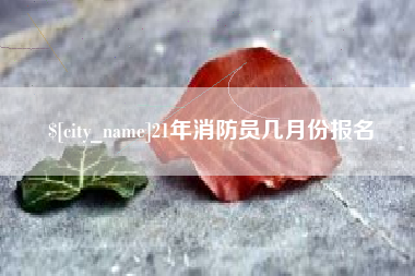 宜都21年消防员几月份报名