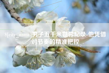 宜都男子五千米世界纪录-他凭借对节奏的精准把控
