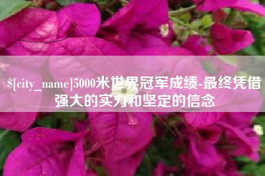 宜都5000米世界冠军成绩-最终凭借强大的实力和坚定的信念