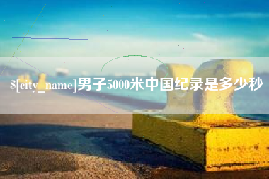宜都男子5000米中国纪录是多少秒