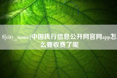 宜都中国执行信息公开网官网app怎么要收费了呢