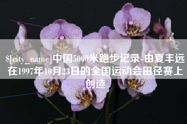 宜都中国5000米跑步记录-由夏丰远在1997年10月23日的全国运动会田径赛上创造