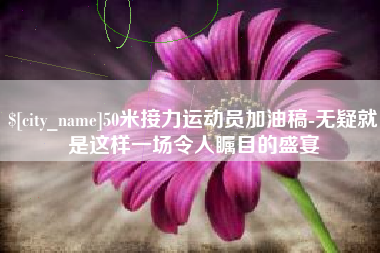 宜都50米接力运动员加油稿-无疑就是这样一场令人瞩目的盛宴