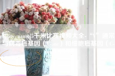 宜都5千米比赛视频大全-“V”通常与病毒癌基因（V-onc）和细胞癌基因（C-onc）相关