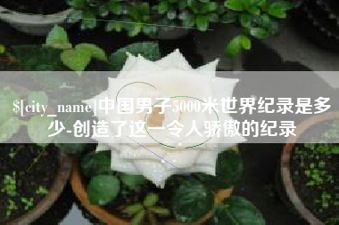 宜都中国男子5000米世界纪录是多少-创造了这一令人骄傲的纪录